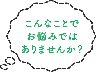 こんなことでお悩みではありませんか?